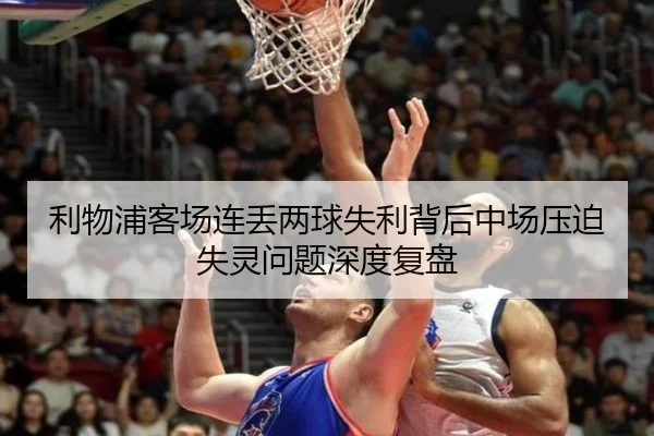 利物浦客场连丢两球失利背后中场压迫失灵问题深度复盘(BWSPORTS)